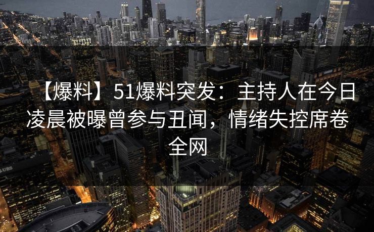 【爆料】51爆料突发：主持人在今日凌晨被曝曾参与丑闻，情绪失控席卷全网