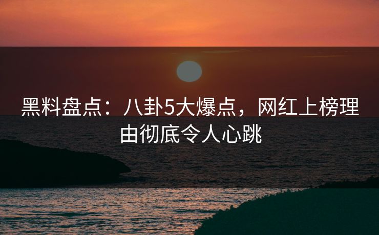 黑料盘点：八卦5大爆点，网红上榜理由彻底令人心跳