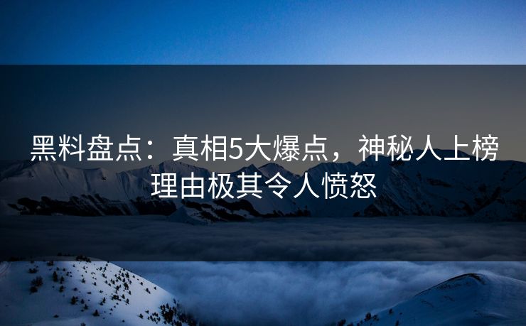 黑料盘点：真相5大爆点，神秘人上榜理由极其令人愤怒