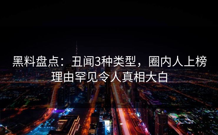 黑料盘点：丑闻3种类型，圈内人上榜理由罕见令人真相大白