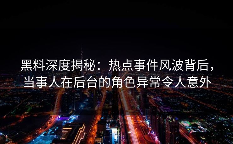 黑料深度揭秘：热点事件风波背后，当事人在后台的角色异常令人意外
