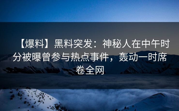【爆料】黑料突发：神秘人在中午时分被曝曾参与热点事件，轰动一时席卷全网
