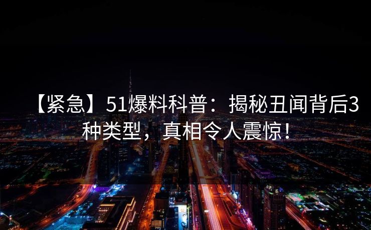 【紧急】51爆料科普：揭秘丑闻背后3种类型，真相令人震惊！