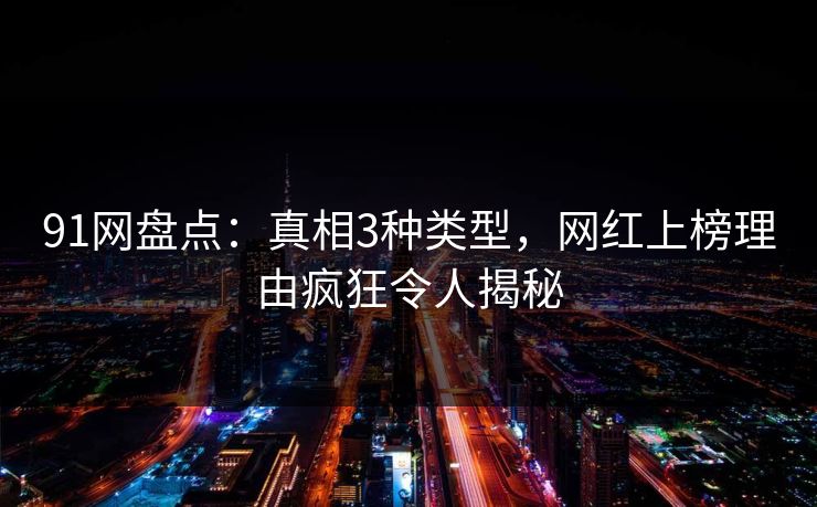 91网盘点：真相3种类型，网红上榜理由疯狂令人揭秘