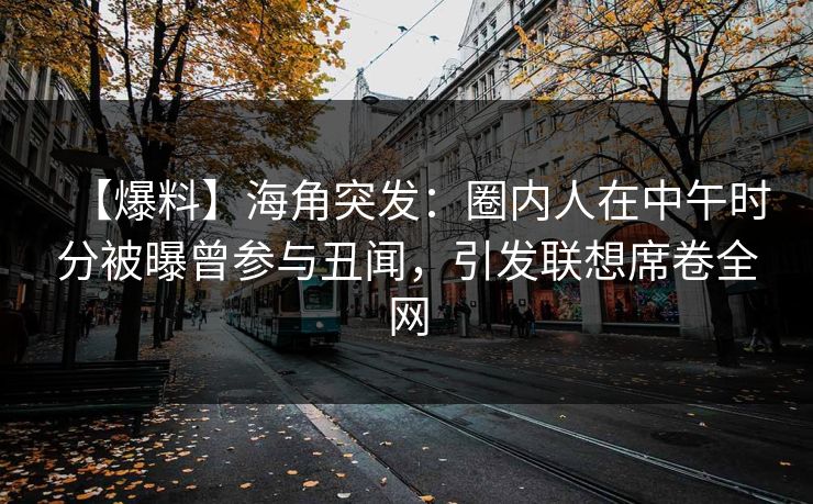 【爆料】海角突发：圈内人在中午时分被曝曾参与丑闻，引发联想席卷全网