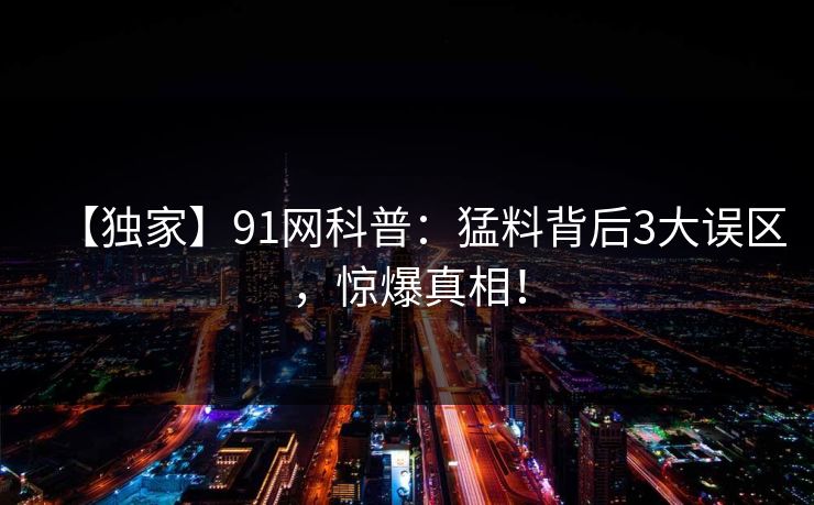 【独家】91网科普：猛料背后3大误区，惊爆真相！