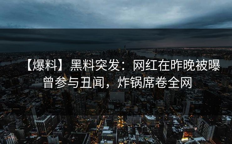 【爆料】黑料突发：网红在昨晚被曝曾参与丑闻，炸锅席卷全网