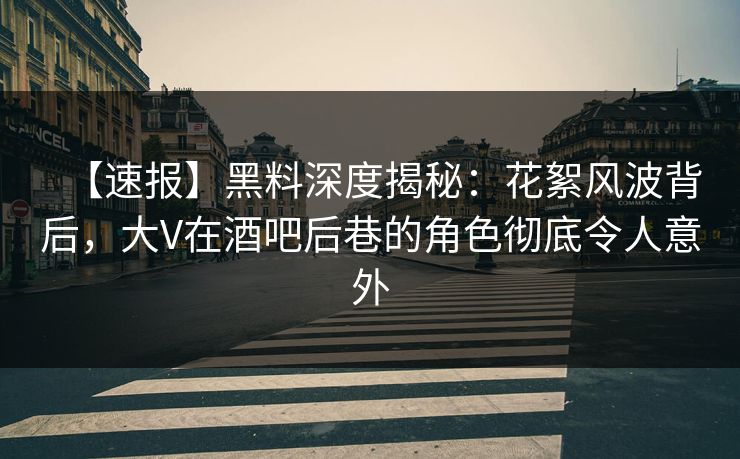 【速报】黑料深度揭秘：花絮风波背后，大V在酒吧后巷的角色彻底令人意外
