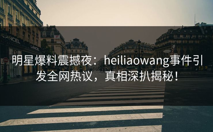 明星爆料震撼夜：heiliaowang事件引发全网热议，真相深扒揭秘！