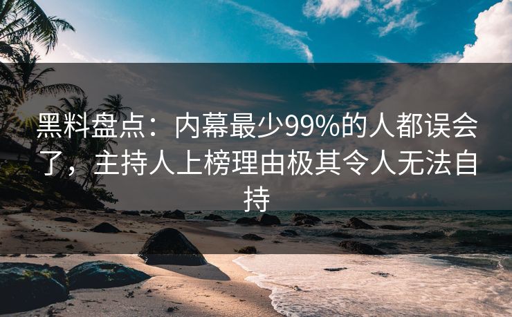 黑料盘点：内幕最少99%的人都误会了，主持人上榜理由极其令人无法自持