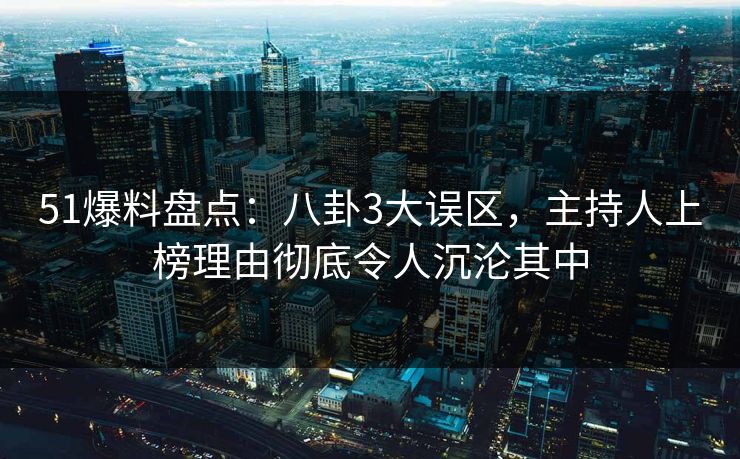 51爆料盘点：八卦3大误区，主持人上榜理由彻底令人沉沦其中