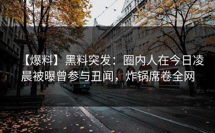 【爆料】黑料突发：圈内人在今日凌晨被曝曾参与丑闻，炸锅席卷全网