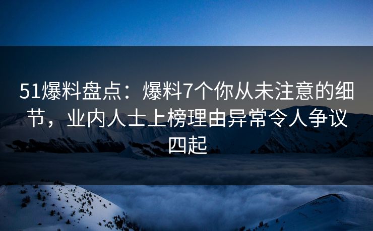 51爆料盘点：爆料7个你从未注意的细节，业内人士上榜理由异常令人争议四起