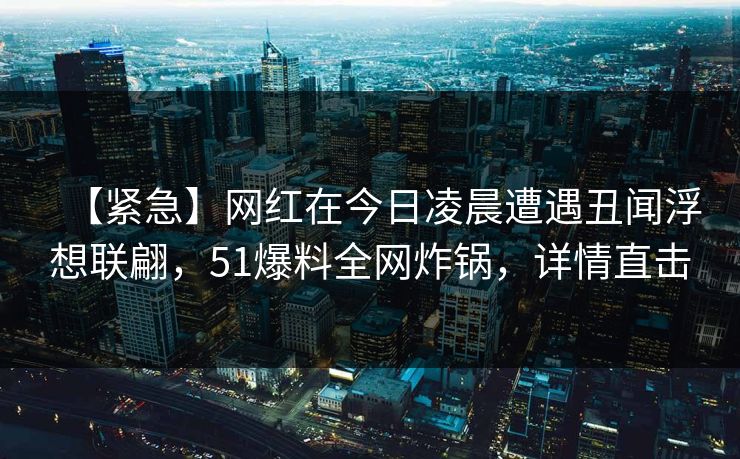 【紧急】网红在今日凌晨遭遇丑闻浮想联翩，51爆料全网炸锅，详情直击