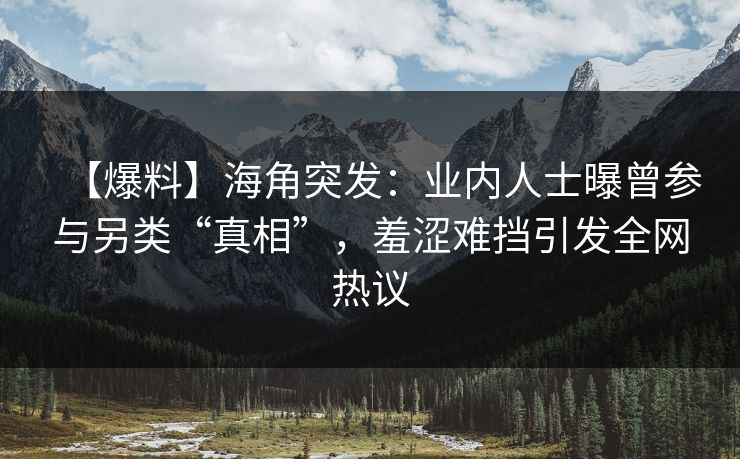 【爆料】海角突发：业内人士曝曾参与另类“真相”，羞涩难挡引发全网热议