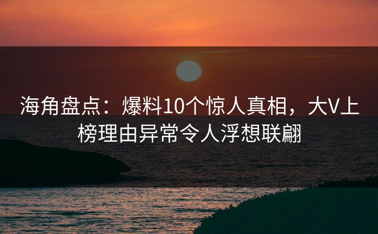 海角盘点：爆料10个惊人真相，大V上榜理由异常令人浮想联翩
