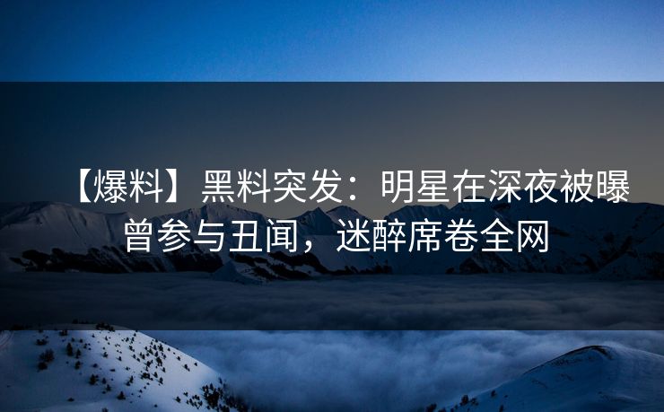 【爆料】黑料突发：明星在深夜被曝曾参与丑闻，迷醉席卷全网