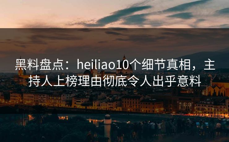 黑料盘点：heiliao10个细节真相，主持人上榜理由彻底令人出乎意料