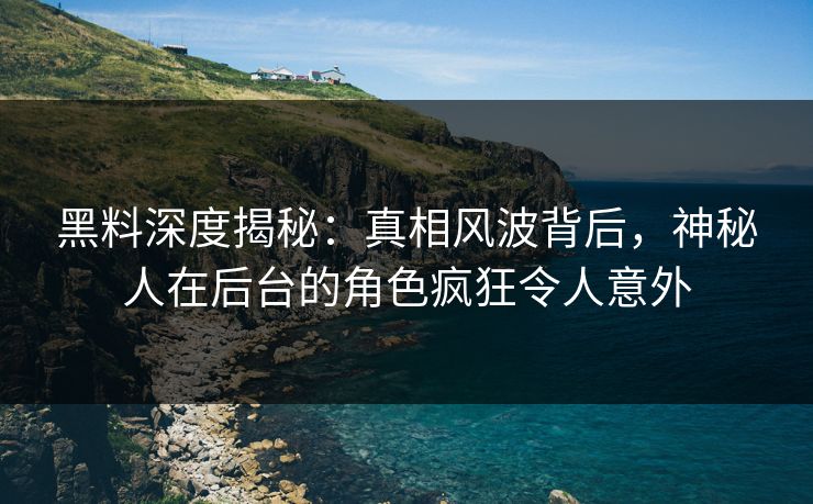 黑料深度揭秘：真相风波背后，神秘人在后台的角色疯狂令人意外