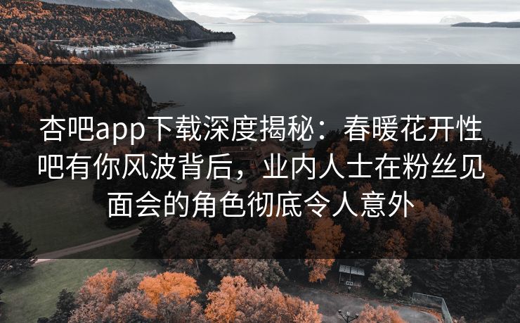 杏吧app下载深度揭秘：春暖花开性吧有你风波背后，业内人士在粉丝见面会的角色彻底令人意外