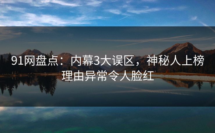 91网盘点：内幕3大误区，神秘人上榜理由异常令人脸红