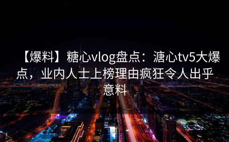 【爆料】糖心vlog盘点：溏心tv5大爆点，业内人士上榜理由疯狂令人出乎意料
