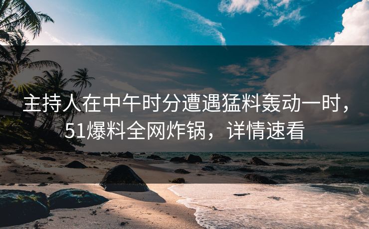 主持人在中午时分遭遇猛料轰动一时，51爆料全网炸锅，详情速看