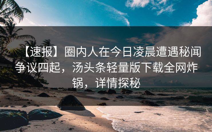 【速报】圈内人在今日凌晨遭遇秘闻争议四起，汤头条轻量版下载全网炸锅，详情探秘