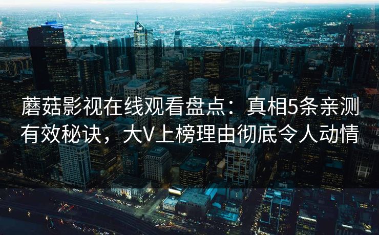 蘑菇影视在线观看盘点：真相5条亲测有效秘诀，大V上榜理由彻底令人动情