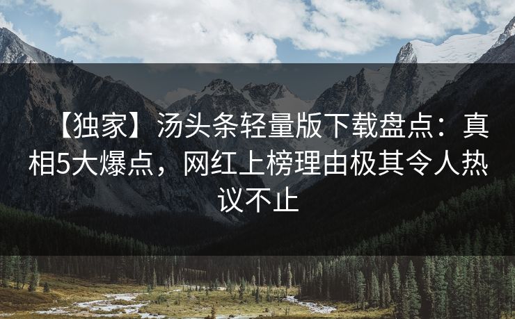【独家】汤头条轻量版下载盘点：真相5大爆点，网红上榜理由极其令人热议不止