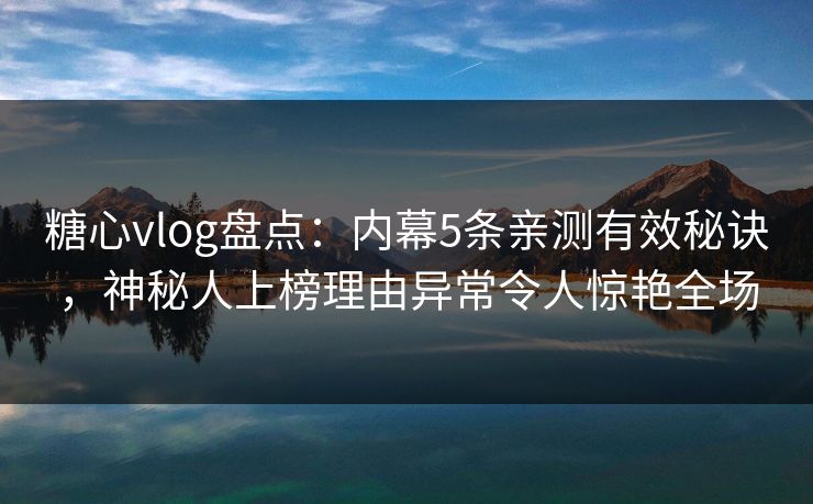 糖心vlog盘点：内幕5条亲测有效秘诀，神秘人上榜理由异常令人惊艳全场