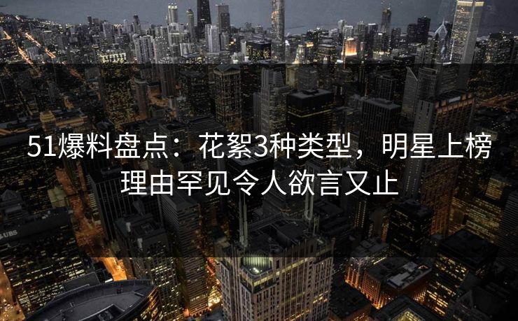 51爆料盘点：花絮3种类型，明星上榜理由罕见令人欲言又止