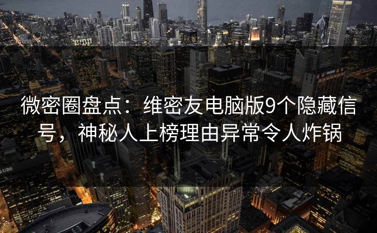 微密圈盘点：维密友电脑版9个隐藏信号，神秘人上榜理由异常令人炸锅