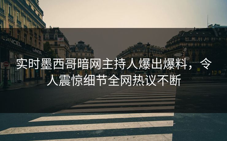 实时墨西哥暗网主持人爆出爆料，令人震惊细节全网热议不断