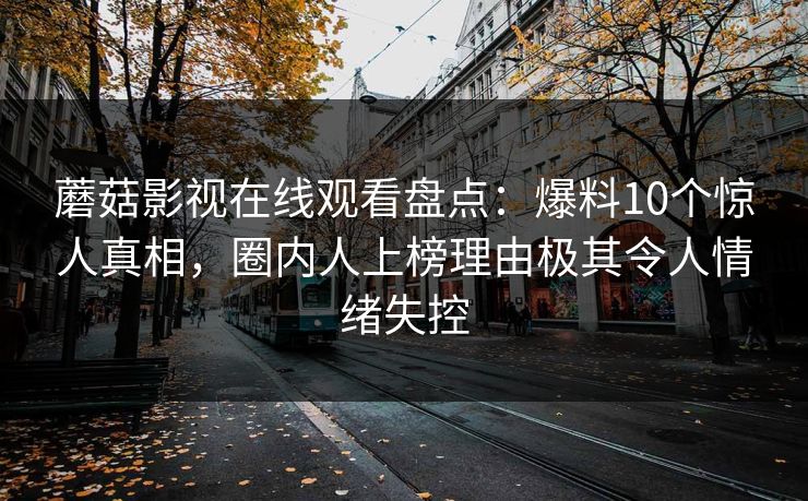 蘑菇影视在线观看盘点：爆料10个惊人真相，圈内人上榜理由极其令人情绪失控