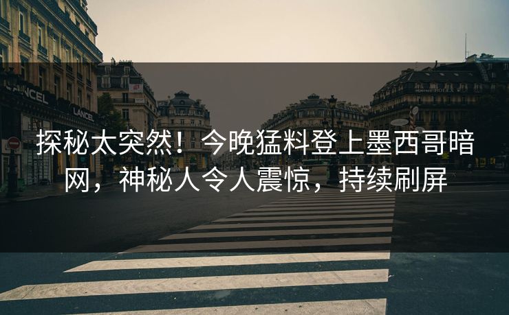 探秘太突然！今晚猛料登上墨西哥暗网，神秘人令人震惊，持续刷屏