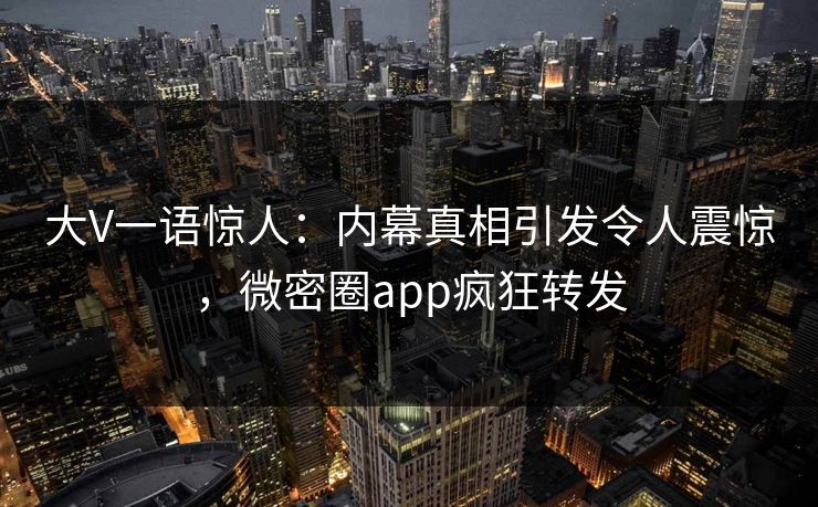 大V一语惊人：内幕真相引发令人震惊，微密圈app疯狂转发