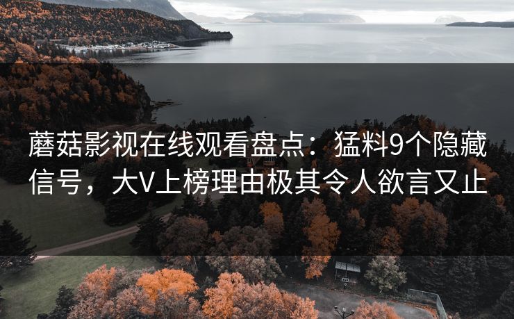 蘑菇影视在线观看盘点：猛料9个隐藏信号，大V上榜理由极其令人欲言又止
