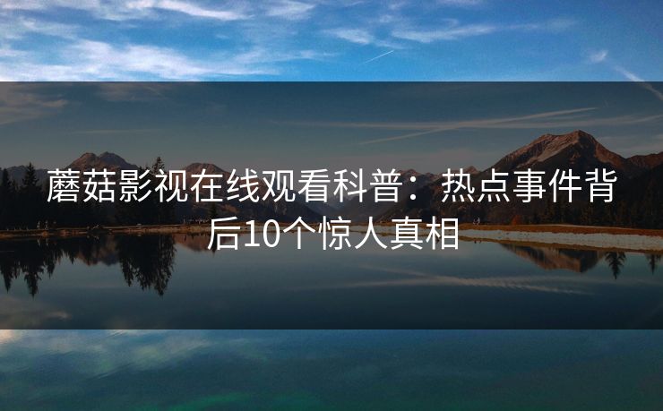 蘑菇影视在线观看科普：热点事件背后10个惊人真相