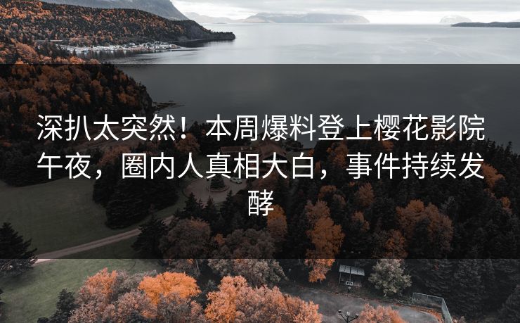 深扒太突然！本周爆料登上樱花影院午夜，圈内人真相大白，事件持续发酵