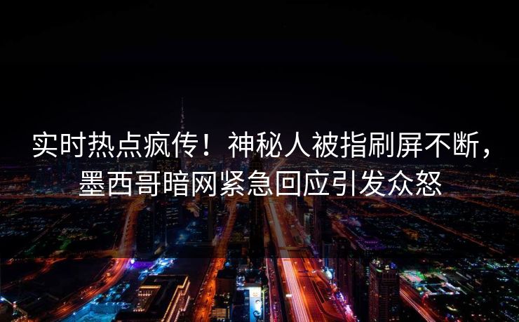 实时热点疯传！神秘人被指刷屏不断，墨西哥暗网紧急回应引发众怒