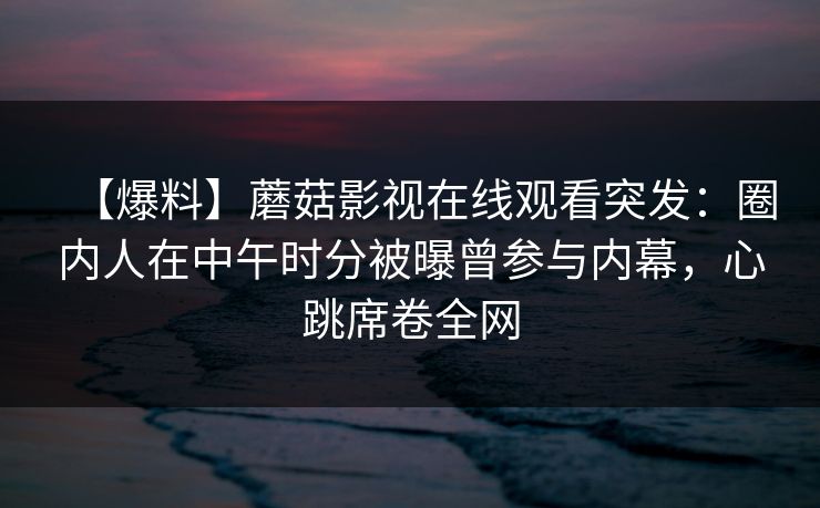 【爆料】蘑菇影视在线观看突发：圈内人在中午时分被曝曾参与内幕，心跳席卷全网