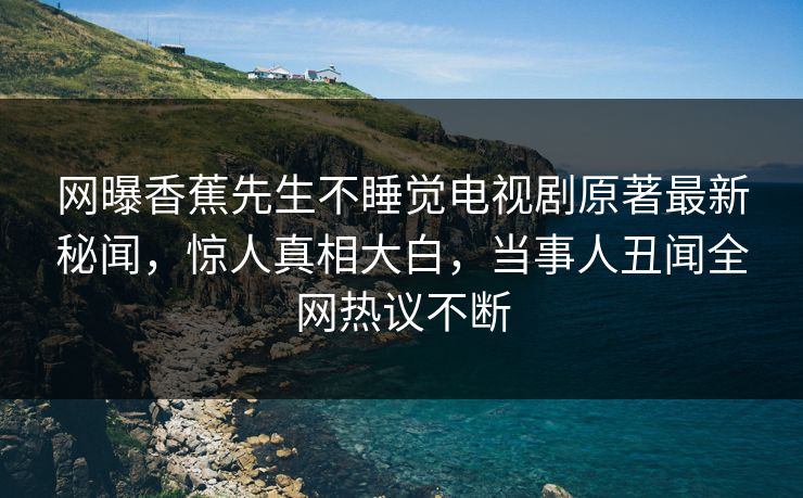 网曝香蕉先生不睡觉电视剧原著最新秘闻，惊人真相大白，当事人丑闻全网热议不断