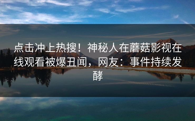 点击冲上热搜！神秘人在蘑菇影视在线观看被爆丑闻，网友：事件持续发酵