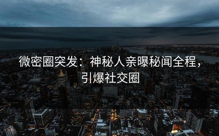 微密圈突发：神秘人亲曝秘闻全程，引爆社交圈