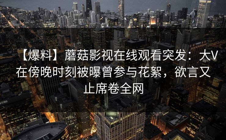 【爆料】蘑菇影视在线观看突发：大V在傍晚时刻被曝曾参与花絮，欲言又止席卷全网