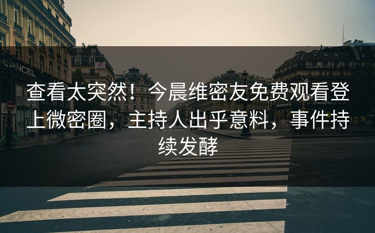 查看太突然！今晨维密友免费观看登上微密圈，主持人出乎意料，事件持续发酵
