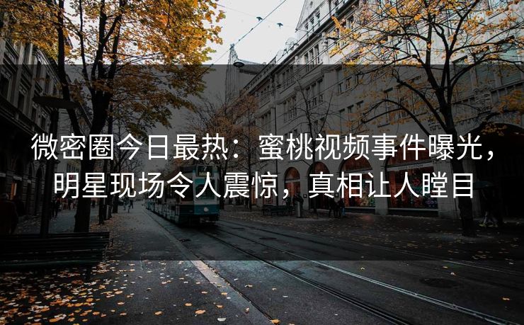 微密圈今日最热：蜜桃视频事件曝光，明星现场令人震惊，真相让人瞠目