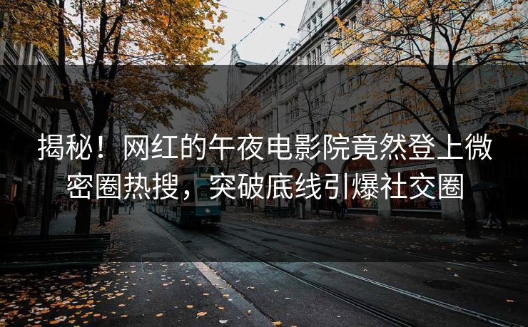 揭秘！网红的午夜电影院竟然登上微密圈热搜，突破底线引爆社交圈