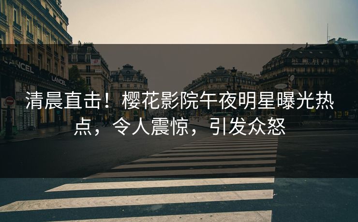 清晨直击！樱花影院午夜明星曝光热点，令人震惊，引发众怒